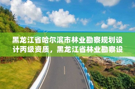 黑龙江省哈尔滨市林业勘察规划设计丙级资质，黑龙江省林业勘察设计研究院