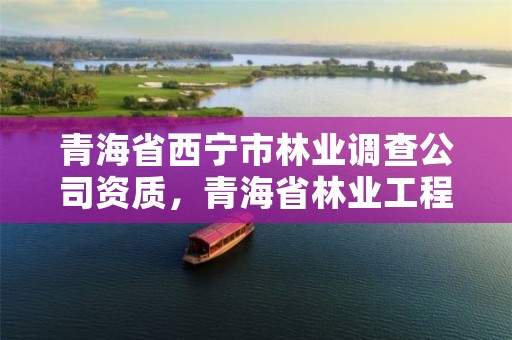 青海省西宁市林业调查公司资质，青海省林业工程咨询中心是什么性质的单位