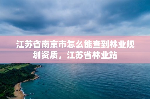 江苏省南京市怎么能查到林业规划资质，江苏省林业站