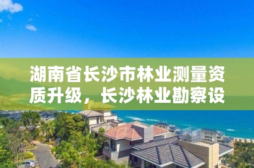 湖南省长沙市林业测量资质升级，长沙林业勘察设计院