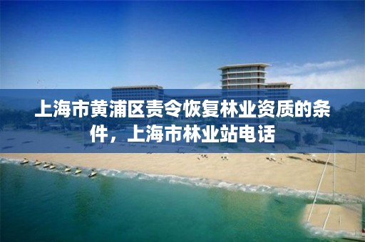 上海市黄浦区责令恢复林业资质的条件，上海市林业站电话