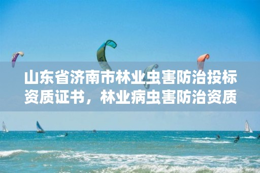 山东省济南市林业虫害防治投标资质证书，林业病虫害防治资质审批权限