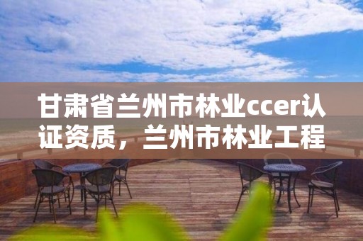 甘肃省兰州市林业ccer认证资质，兰州市林业工程质量服务站