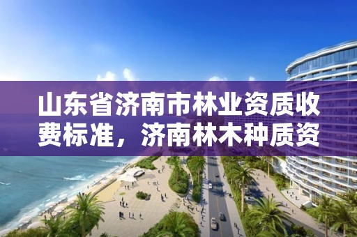 山东省济南市林业资质收费标准，济南林木种质资源中心