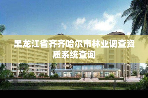 黑龙江省齐齐哈尔市林业调查资质系统查询