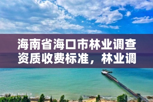 海南省海口市林业调查资质收费标准，林业调查资质办理申请