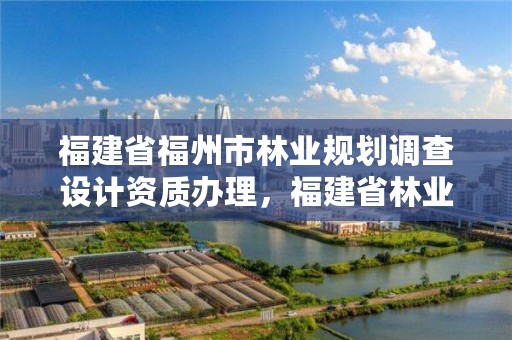 福建省福州市林业规划调查设计资质办理，福建省林业调查规划院工资