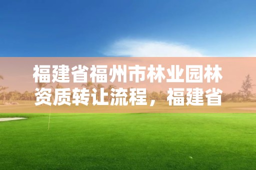 福建省福州市林业园林资质转让流程，福建省福州市林业园林资质转让流程图