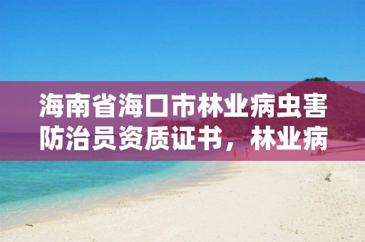 海南省海口市林业病虫害防治员资质证书，林业病虫害防治员证书查询