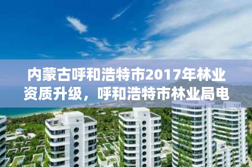 内蒙古呼和浩特市2017年林业资质升级，呼和浩特市林业局电话号码