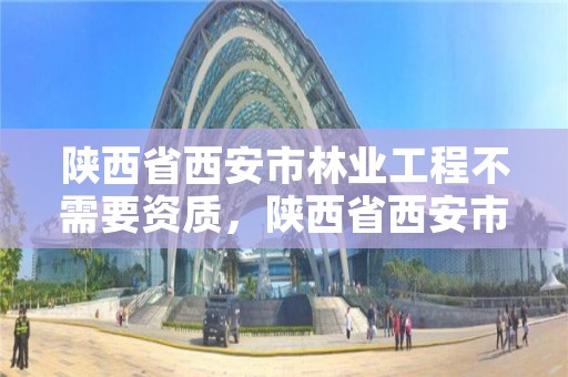 陕西省西安市林业工程不需要资质，陕西省西安市林业工程不需要资质的企业