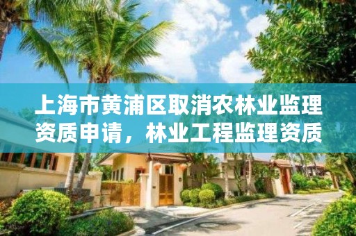 上海市黄浦区取消农林业监理资质申请，林业工程监理资质取消