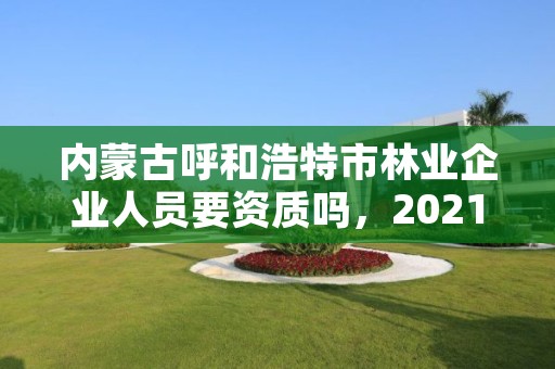 内蒙古呼和浩特市林业企业人员要资质吗，2021内蒙林业局还招聘吗