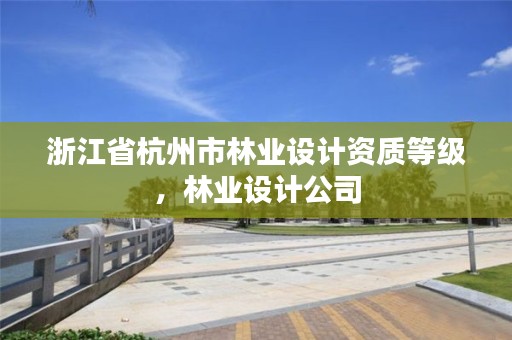 浙江省杭州市林业设计资质等级，林业设计公司