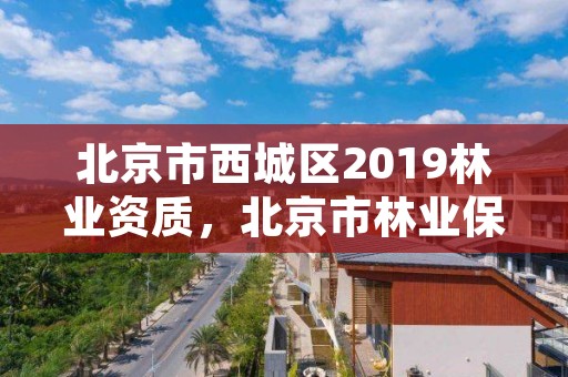 北京市西城区2019林业资质，北京市林业保护站官网