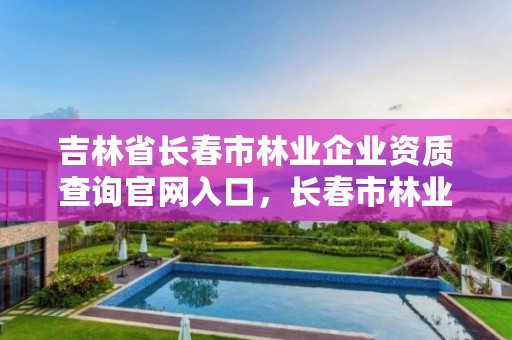 吉林省长春市林业企业资质查询官网入口，长春市林业工作总站