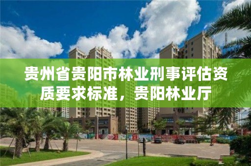 贵州省贵阳市林业刑事评估资质要求标准，贵阳林业厅