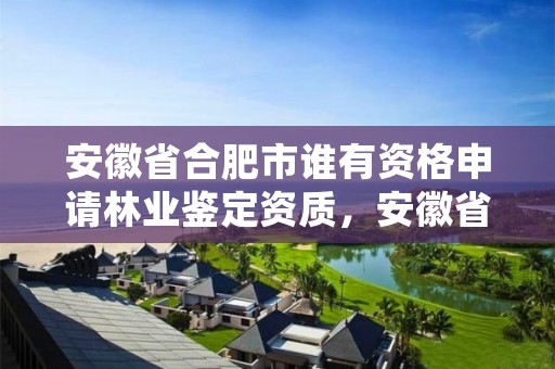 安徽省合肥市谁有资格申请林业鉴定资质，安徽省林业工程系列技术资格评审标准条件