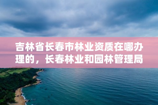 吉林省长春市林业资质在哪办理的，长春林业和园林管理局