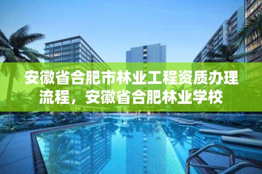 安徽省合肥市林业工程资质办理流程，安徽省合肥林业学校