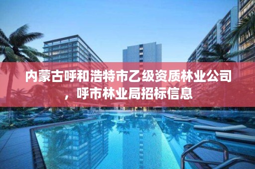 内蒙古呼和浩特市乙级资质林业公司，呼市林业局招标信息