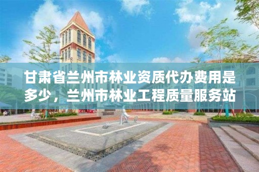 甘肃省兰州市林业资质代办费用是多少，兰州市林业工程质量服务站