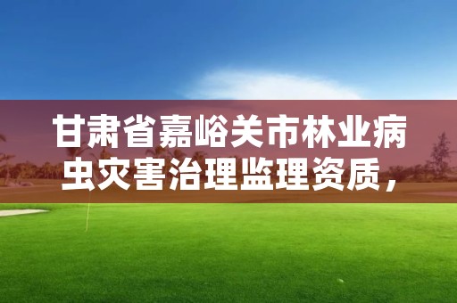 甘肃省嘉峪关市林业病虫灾害治理监理资质，林业病虫害防治资质审批权限