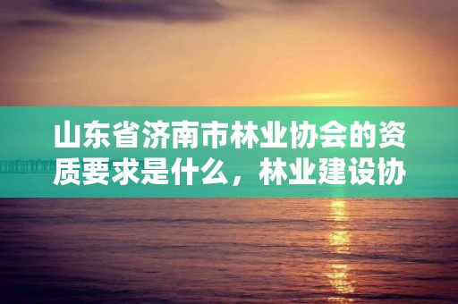 山东省济南市林业协会的资质要求是什么，林业建设协会