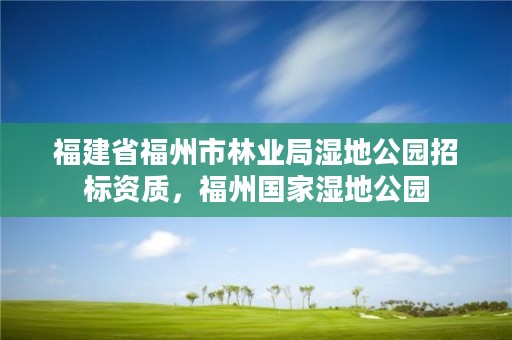 福建省福州市林业局湿地公园招标资质，福州国家湿地公园