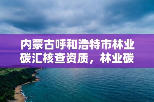 内蒙古呼和浩特市林业碳汇核查资质，林业碳汇 ccer