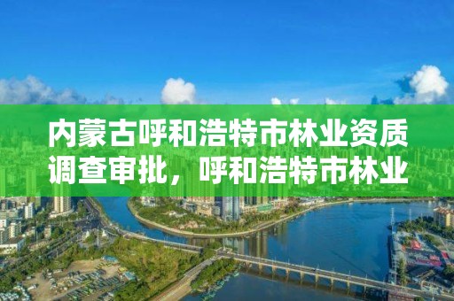 内蒙古呼和浩特市林业资质调查审批，呼和浩特市林业局电话号码