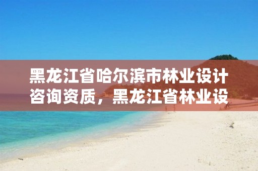 黑龙江省哈尔滨市林业设计咨询资质，黑龙江省林业设计研究院改制方案