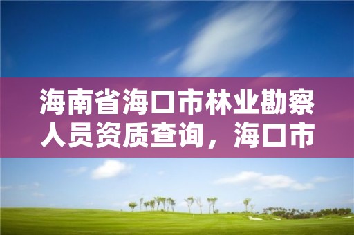 海南省海口市林业勘察人员资质查询，海口市林业局事业单位招聘