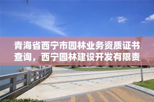 青海省西宁市园林业务资质证书查询，西宁园林建设开发有限责任公司