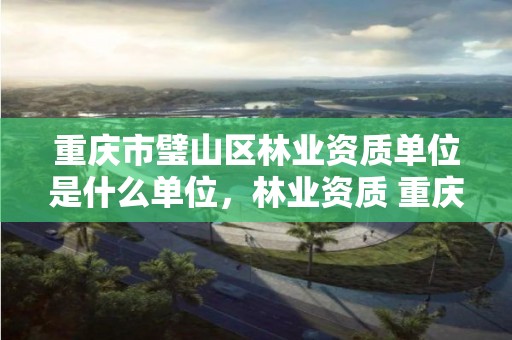 重庆市璧山区林业资质单位是什么单位，林业资质 重庆