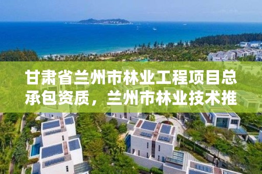 甘肃省兰州市林业工程项目总承包资质，兰州市林业技术推广站