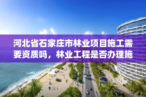 河北省石家庄市林业项目施工需要资质吗，林业工程是否办理施工许可证