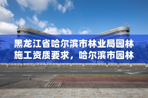 黑龙江省哈尔滨市林业局园林施工资质要求，哈尔滨市园林绿化办公室电话