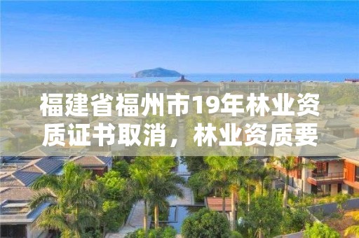 福建省福州市19年林业资质证书取消，林业资质要求