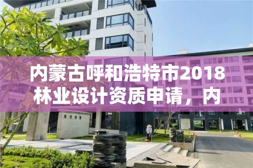 内蒙古呼和浩特市2018林业设计资质申请，内蒙古林业规划设计院