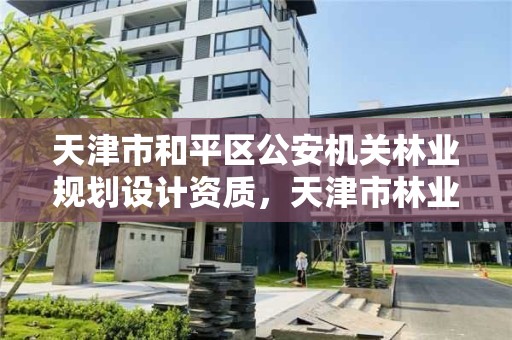 天津市和平区公安机关林业规划设计资质，天津市林业局改名了吗