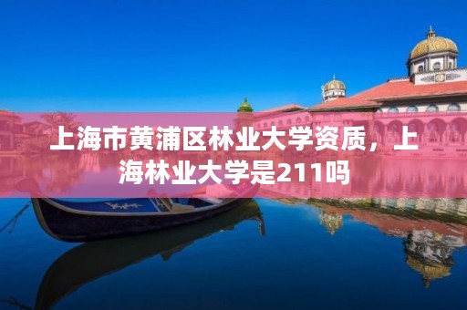 上海市黄浦区林业大学资质，上海林业大学是211吗