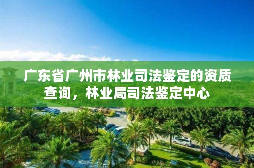 广东省广州市林业司法鉴定的资质查询，林业局司法鉴定中心