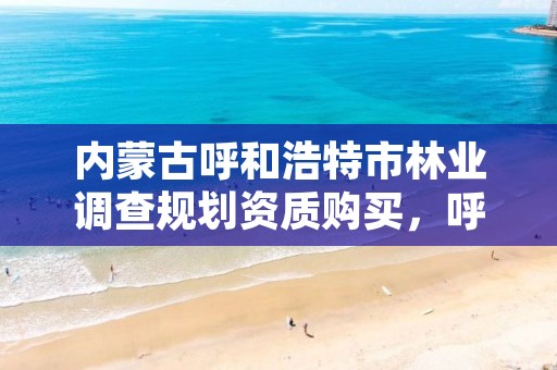 内蒙古呼和浩特市林业调查规划资质购买，呼和浩特市林业局举报电话