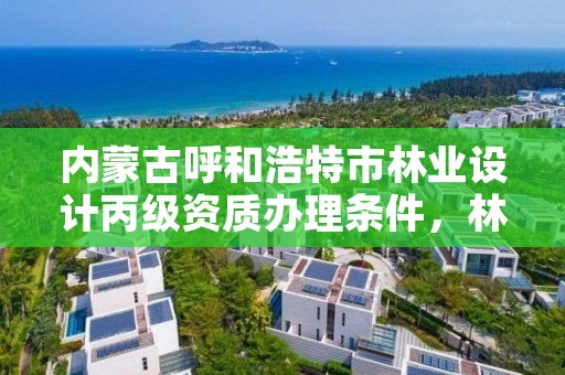 内蒙古呼和浩特市林业设计丙级资质办理条件，林业设计单位