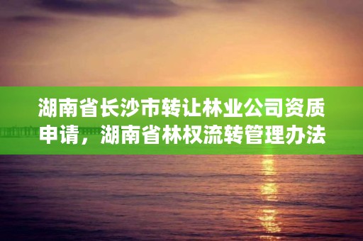 湖南省长沙市转让林业公司资质申请，湖南省林权流转管理办法