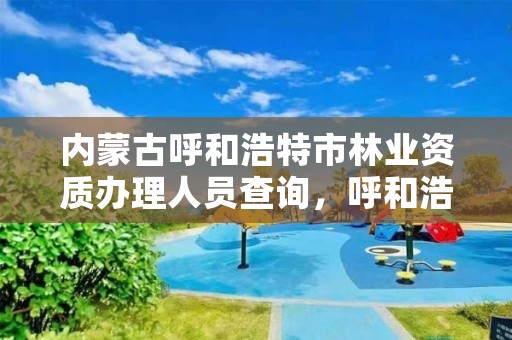 内蒙古呼和浩特市林业资质办理人员查询，呼和浩特市林业局长是谁了