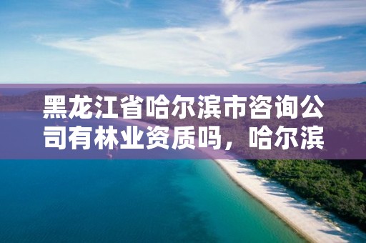 黑龙江省哈尔滨市咨询公司有林业资质吗，哈尔滨市林业设计院