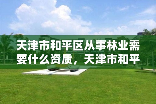 天津市和平区从事林业需要什么资质，天津市和平区从事林业需要什么资质证书