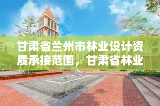 甘肃省兰州市林业设计资质承接范围，甘肃省林业规划设计院